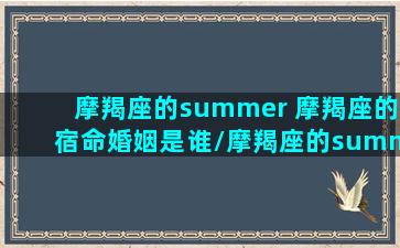 摩羯座的summer 摩羯座的宿命婚姻是谁/摩羯座的summer 摩羯座的宿命婚姻是谁-我的网站